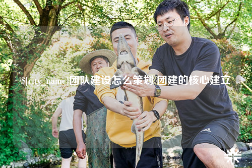 盐城团队建设怎么策划 团建的核心建立
